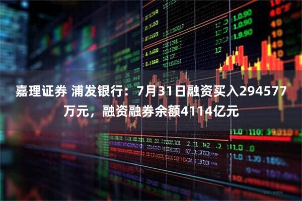 嘉理证券 浦发银行：7月31日融资买入294577万元，融资融券余额4114亿元