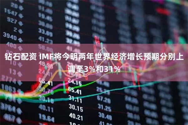 钻石配资 IMF将今明两年世界经济增长预期分别上调至3%和31%
