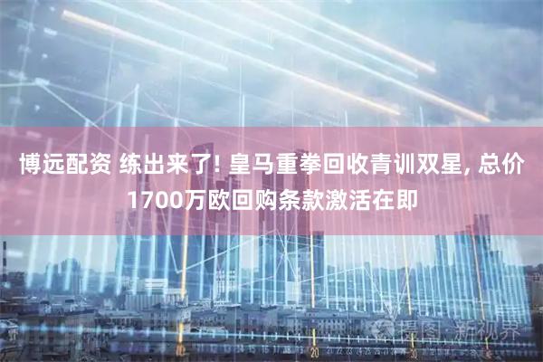 博远配资 练出来了! 皇马重拳回收青训双星, 总价1700万欧回购条款激活在即