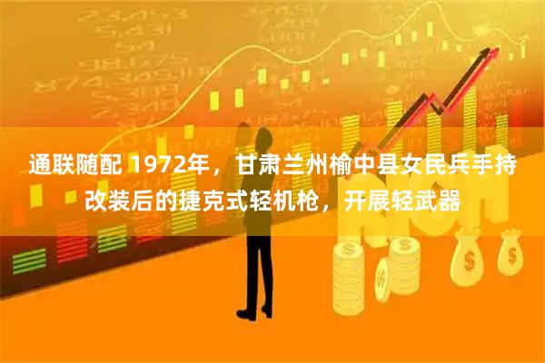通联随配 1972年，甘肃兰州榆中县女民兵手持改装后的捷克式轻机枪，开展轻武器