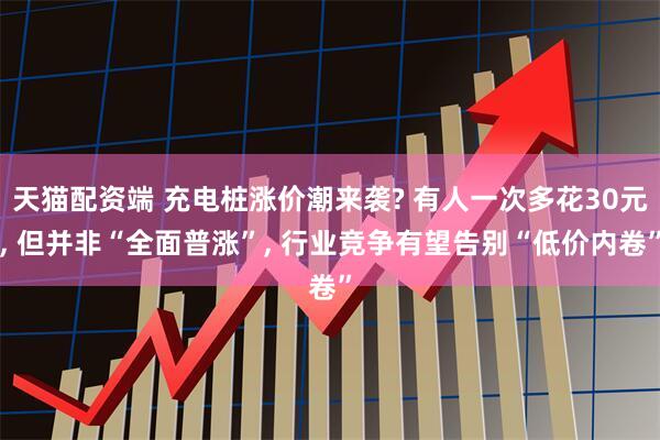 天猫配资端 充电桩涨价潮来袭? 有人一次多花30元, 但并非“全面普涨”, 行业竞争有望告别“低价内卷”