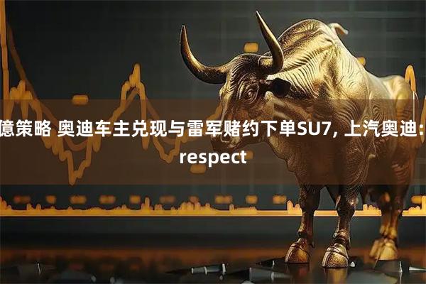 億策略 奥迪车主兑现与雷军赌约下单SU7, 上汽奥迪: respect