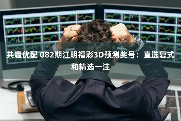 共赢优配 082期江明福彩3D预测奖号：直选复式和精选一注