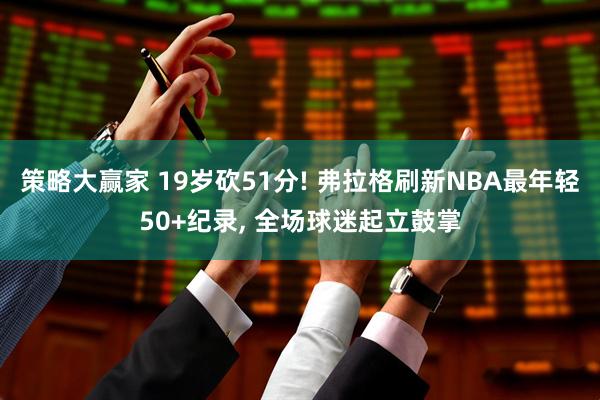 策略大赢家 19岁砍51分! 弗拉格刷新NBA最年轻50+纪录, 全场球迷起立鼓掌