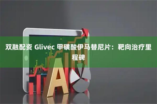 双融配资 Glivec 甲磺酸伊马替尼片：靶向治疗里程碑