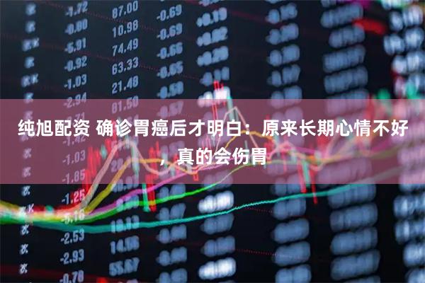 纯旭配资 确诊胃癌后才明白：原来长期心情不好，真的会伤胃