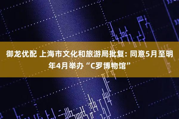 御龙优配 上海市文化和旅游局批复: 同意5月至明年4月举办“C罗博物馆”