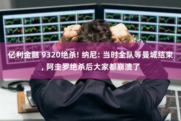亿利金融 9320绝杀! 纳尼: 当时全队等曼城结束, 阿圭罗绝杀后大家都崩溃了