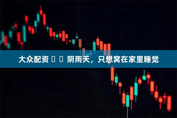 大众配资 ☁️阴雨天，只想窝在家里睡觉