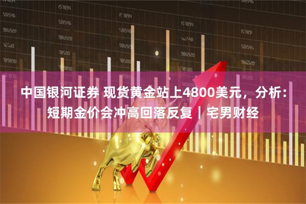 中国银河证券 现货黄金站上4800美元,分析:短期金价会冲高回落反复|宅男财经